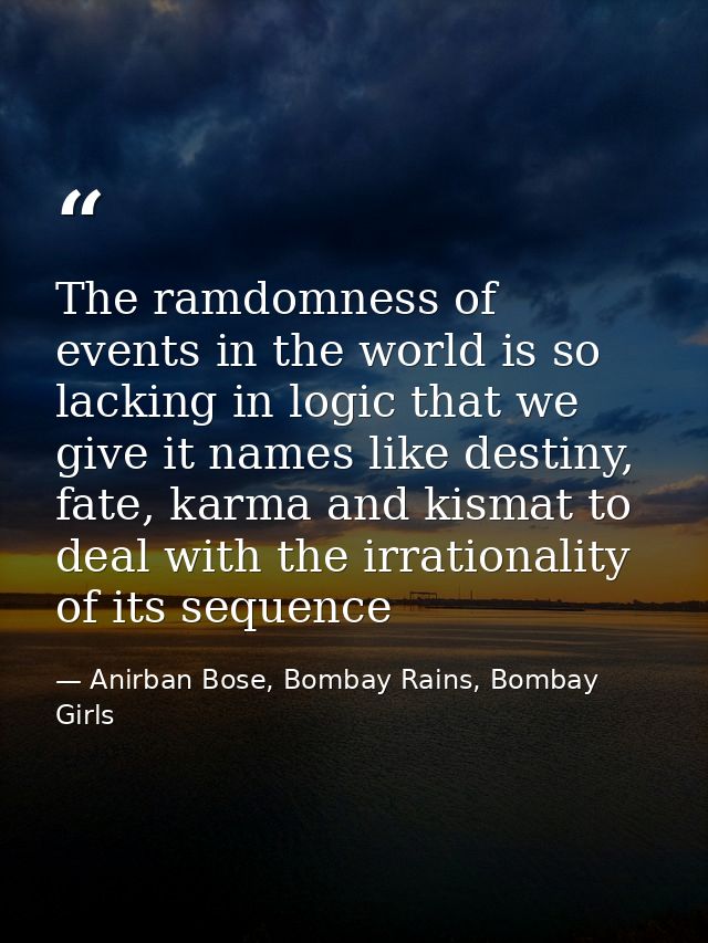The ramdomness of events in the world is so lacking in logic that we give it names like destiny, fate, karma and kismat  — Anirban Bose, Bombay Rains, Bombay Girls