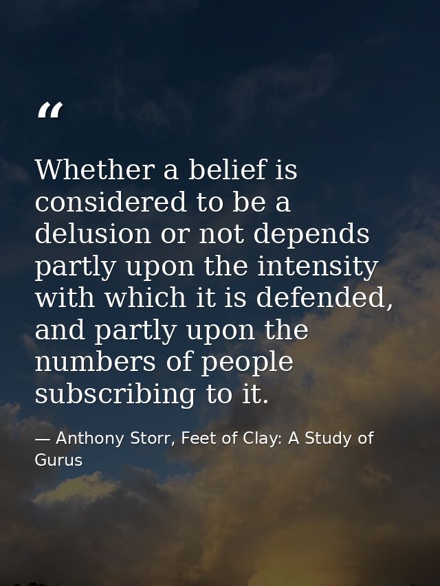 Whether a belief is considered to be a delusion or not depends partly upon the intensity with which it is defended, and  — Anthony Storr, Feet of Clay: A Study of Gurus