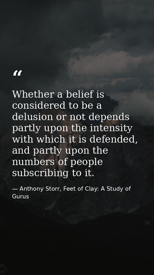 Whether a belief is considered to be a delusion or not depends partly upon the intensity with which it is defended, and  — Anthony Storr, Feet of Clay: A Study of Gurus