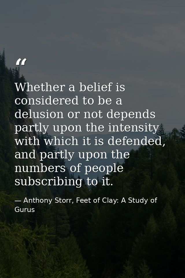 Whether a belief is considered to be a delusion or not depends partly upon the intensity with which it is defended, and  — Anthony Storr, Feet of Clay: A Study of Gurus