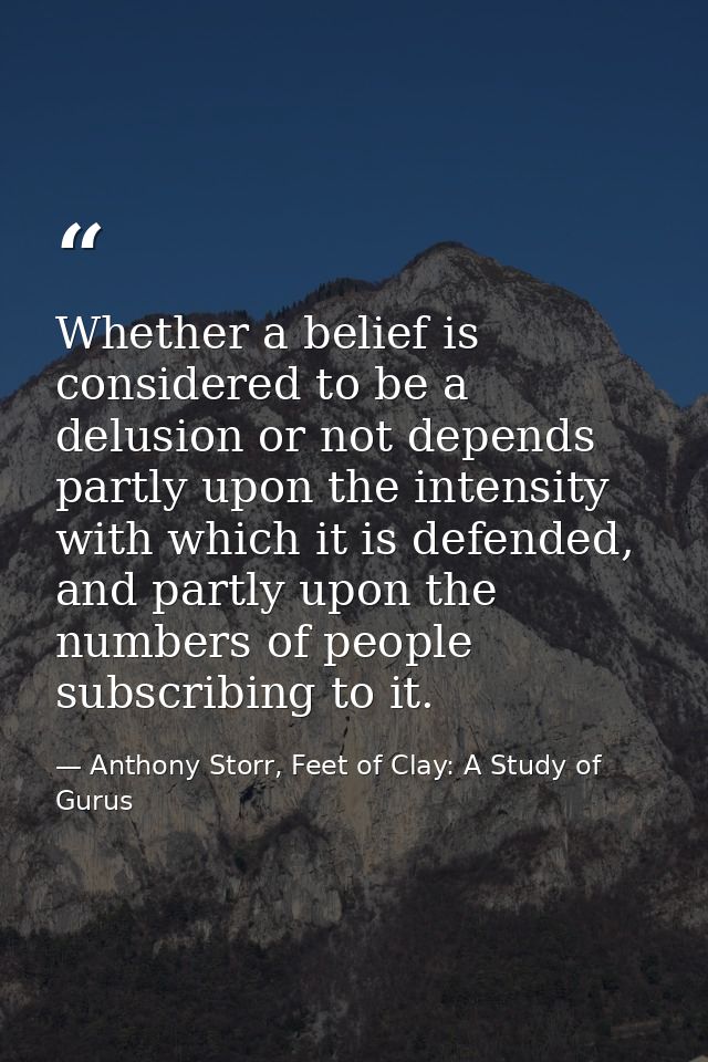 Whether a belief is considered to be a delusion or not depends partly upon the intensity with which it is defended, and  — Anthony Storr, Feet of Clay: A Study of Gurus