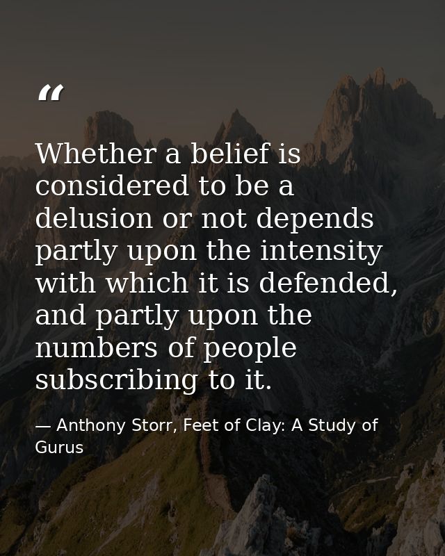 Whether a belief is considered to be a delusion or not depends partly upon the intensity with which it is defended, and  — Anthony Storr, Feet of Clay: A Study of Gurus