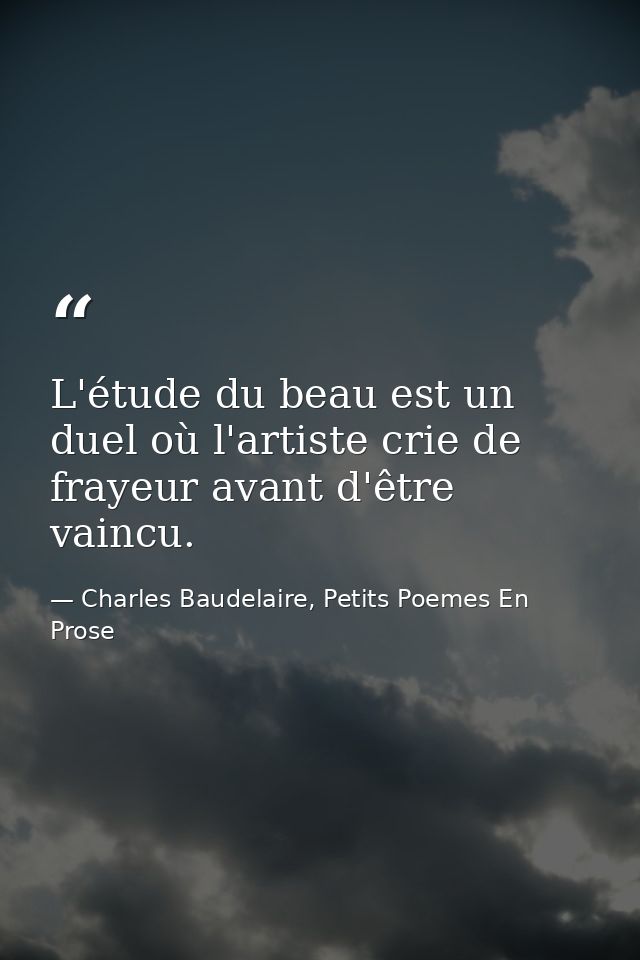 L'étude du beau est un duel où l'artiste crie de frayeur avant d'être vaincu. — Charles Baudelaire, Petits Poemes En Prose