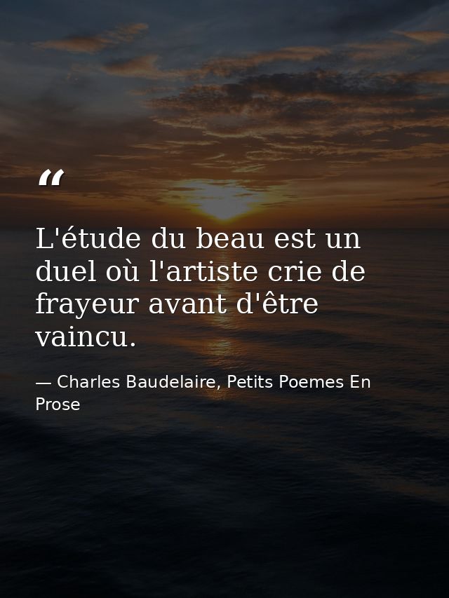 L'étude du beau est un duel où l'artiste crie de frayeur avant d'être vaincu. — Charles Baudelaire, Petits Poemes En Prose