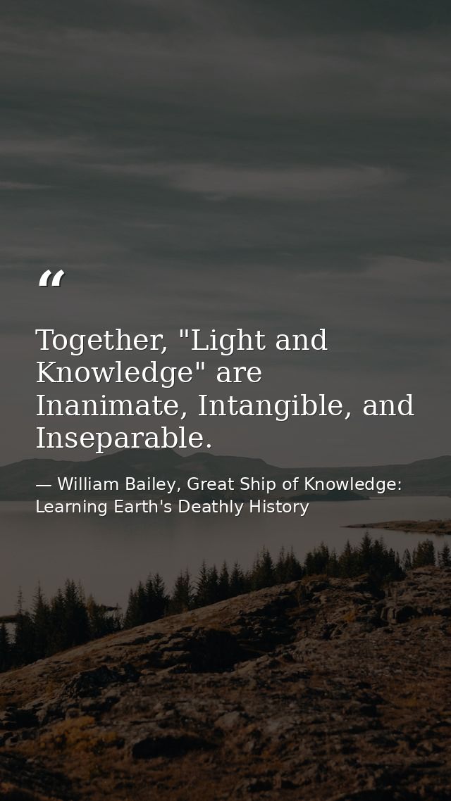 Together, "Light and Knowledge" are Inanimate, Intangible, and Inseparable. — William Bailey, Great Ship of Knowledge: Learning Earth's Deathly History