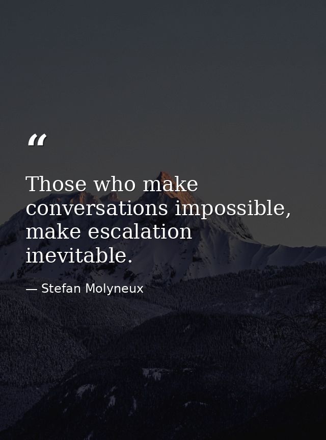 Those who make conversations impossible, make escalation inevitable. — Stefan Molyneux