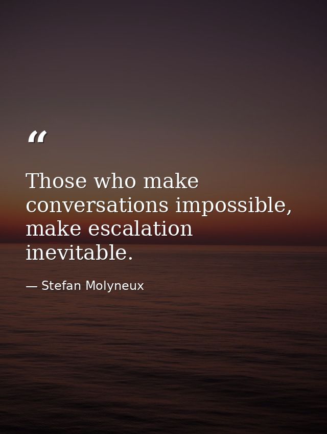 Those who make conversations impossible, make escalation inevitable. — Stefan Molyneux