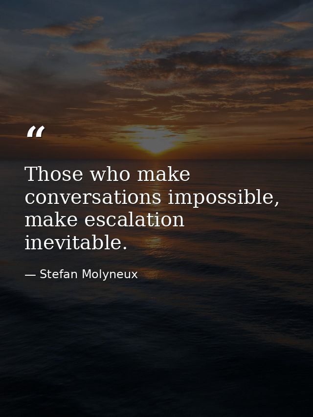 Those who make conversations impossible, make escalation inevitable. — Stefan Molyneux