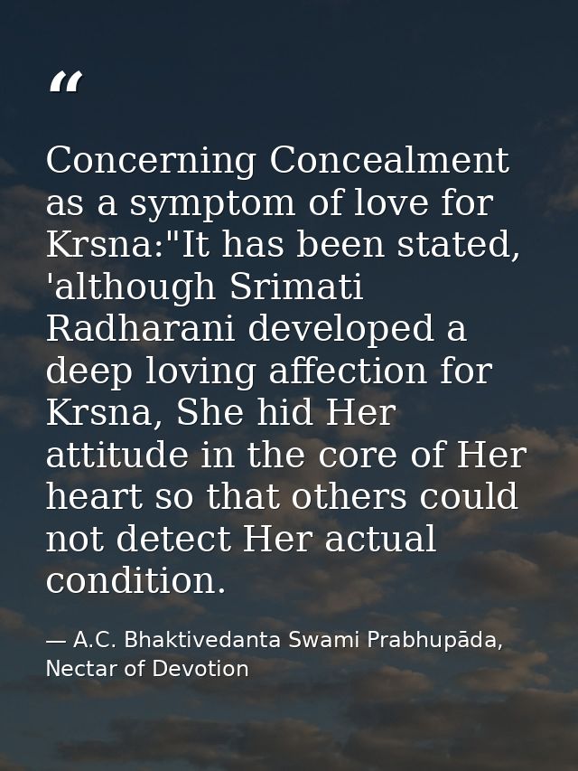 Concerning Concealment as a symptom of love for Krsna:"It has been stated, 'although Srimati Radharani developed a deep  — A.C. Bhaktivedanta Swami Prabhupāda, Nectar of Devotion