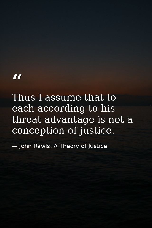 Thus I assume that to each according to his threat advantage is not a conception of justice. — John Rawls, A Theory of Justice