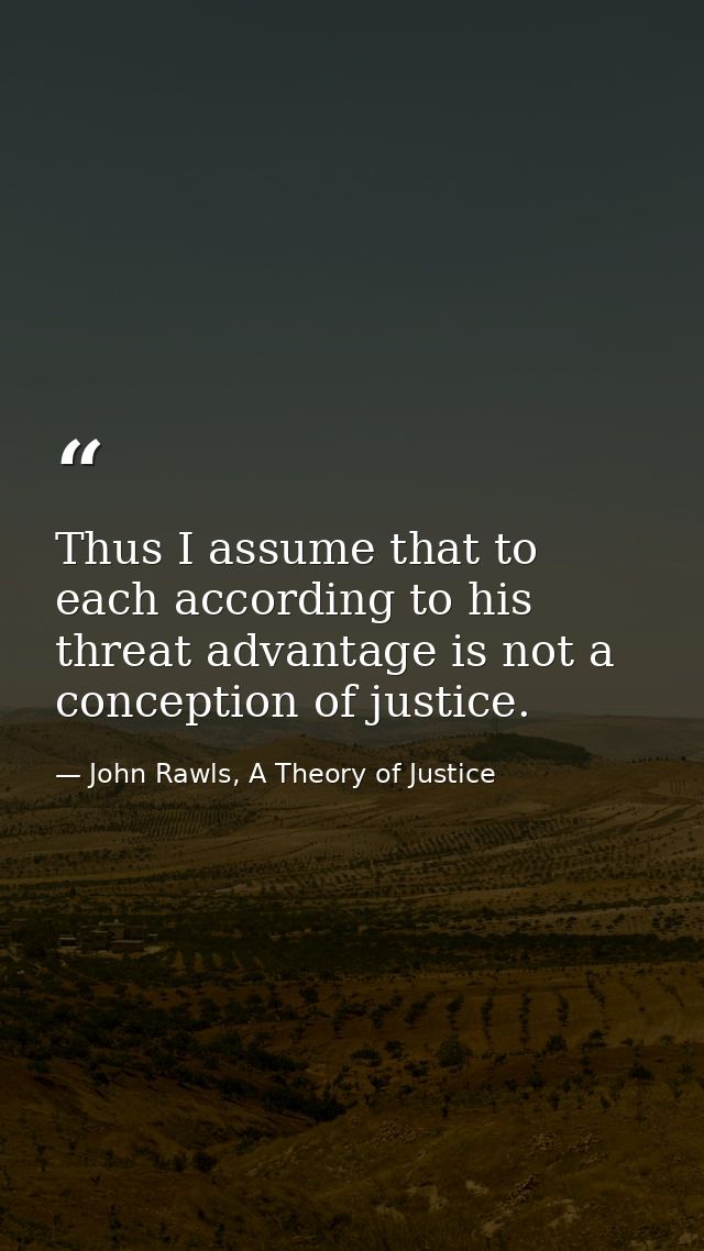 Thus I assume that to each according to his threat advantage is not a conception of justice. — John Rawls, A Theory of Justice