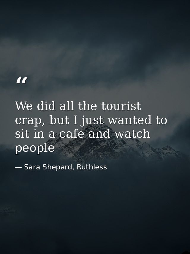 We did all the tourist crap, but I just wanted to sit in a cafe and watch people — Sara Shepard, Ruthless