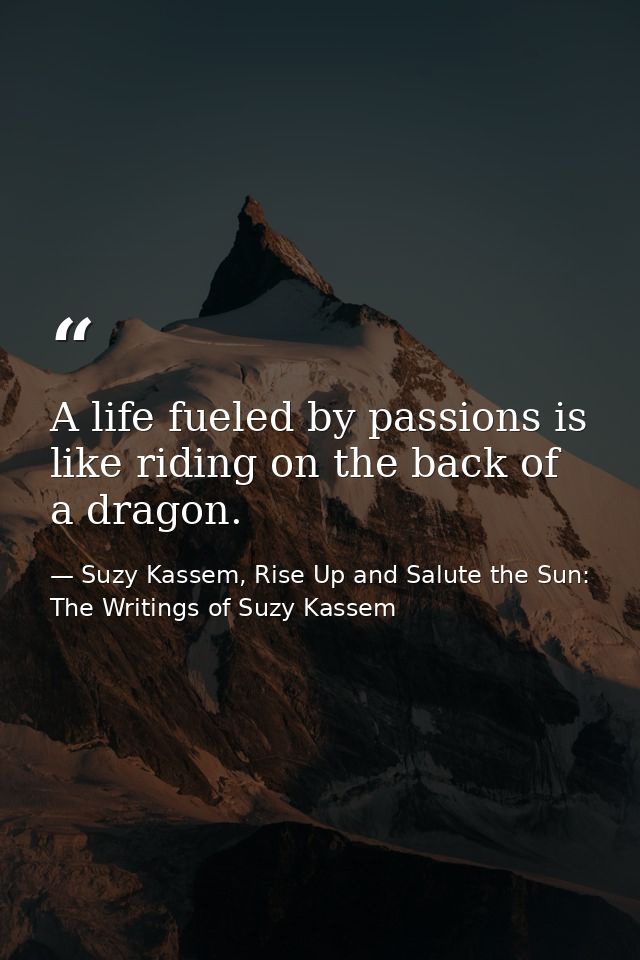 A life fueled by passions is like riding on the back of a dragon. — Suzy Kassem, Rise Up and Salute the Sun: The Writings of Suzy Kassem