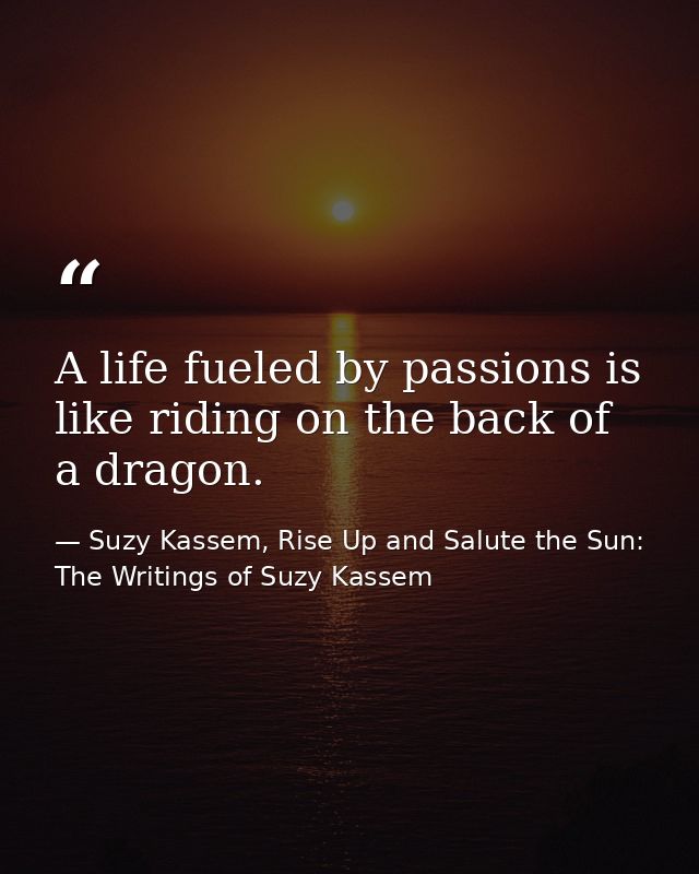 A life fueled by passions is like riding on the back of a dragon. — Suzy Kassem, Rise Up and Salute the Sun: The Writings of Suzy Kassem