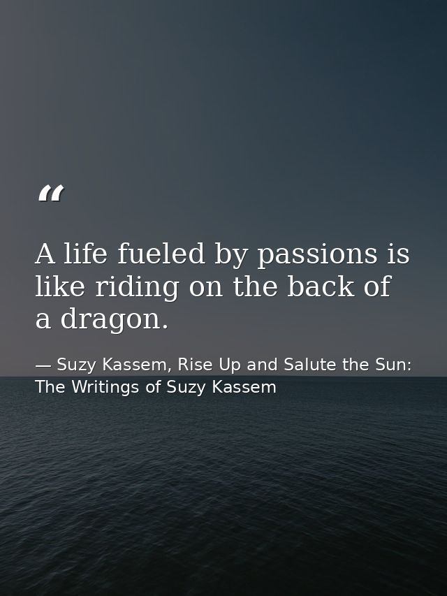 A life fueled by passions is like riding on the back of a dragon. — Suzy Kassem, Rise Up and Salute the Sun: The Writings of Suzy Kassem