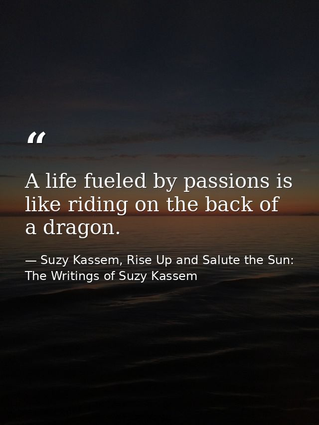 A life fueled by passions is like riding on the back of a dragon. — Suzy Kassem, Rise Up and Salute the Sun: The Writings of Suzy Kassem