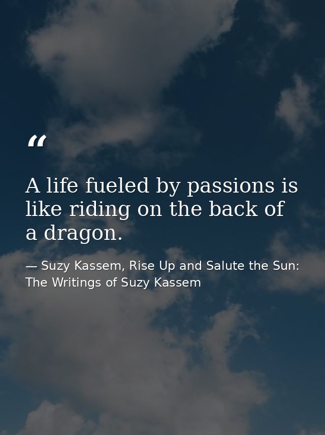A life fueled by passions is like riding on the back of a dragon. — Suzy Kassem, Rise Up and Salute the Sun: The Writings of Suzy Kassem