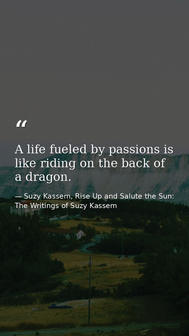 A life fueled by passions is like riding on the back of a dragon. — Suzy Kassem, Rise Up and Salute the Sun: The Writings of Suzy Kassem