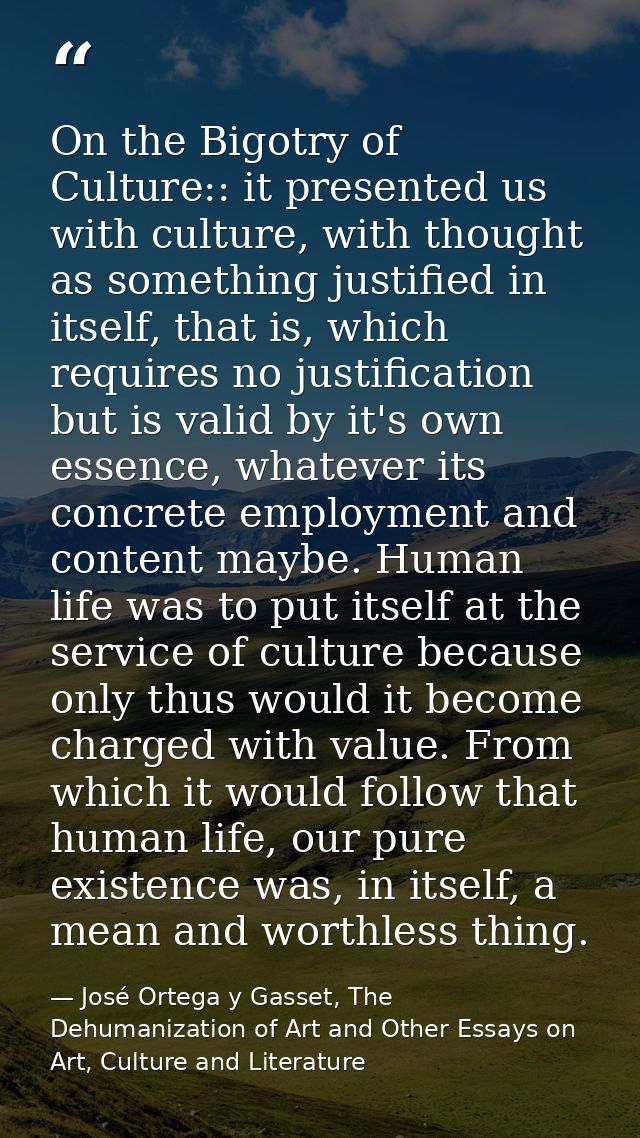 On the Bigotry of Culture:: it presented us with culture, with thought as something justified in itself, that is, which  — José Ortega y Gasset, The Dehumanization of Art and Other Essays on Art, Culture and Literature