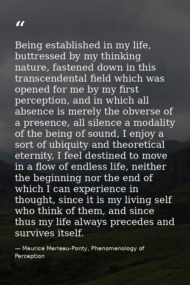 Being established in my life, buttressed by my thinking nature, fastened down in this transcendental field which was ope — Maurice Merleau-Ponty, Phenomenology of Perception