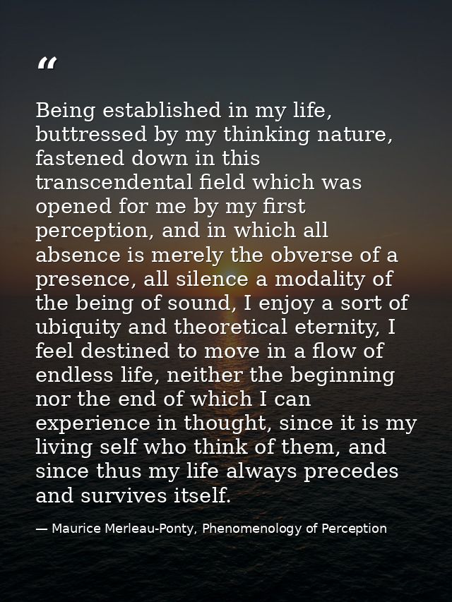Being established in my life, buttressed by my thinking nature, fastened down in this transcendental field which was ope — Maurice Merleau-Ponty, Phenomenology of Perception