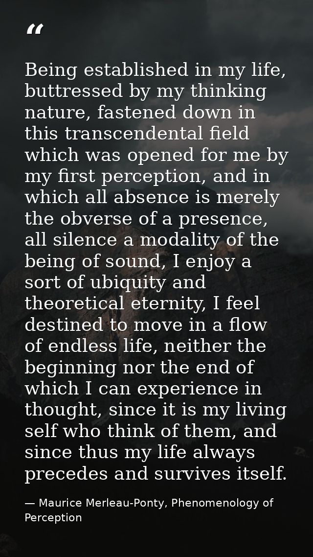 Being established in my life, buttressed by my thinking nature, fastened down in this transcendental field which was ope — Maurice Merleau-Ponty, Phenomenology of Perception