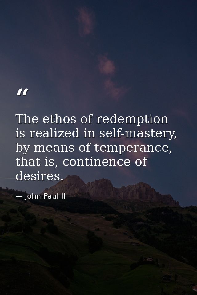 The ethos of redemption is realized in self-mastery, by means of temperance, that is, continence of desires. — John Paul II