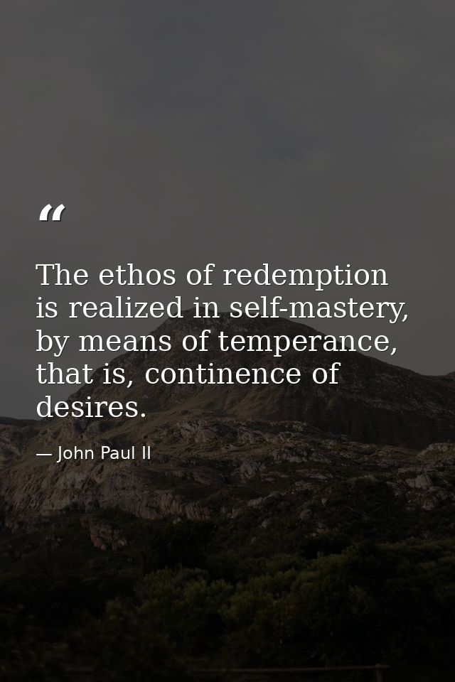 The ethos of redemption is realized in self-mastery, by means of temperance, that is, continence of desires. — John Paul II