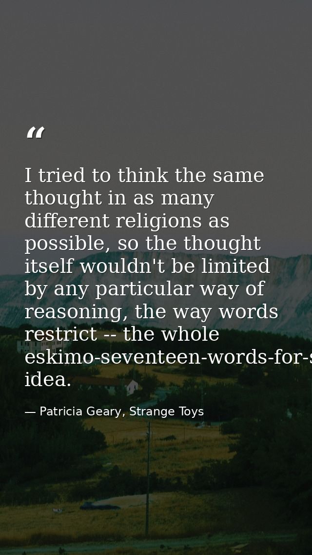 I tried to think the same thought in as many different religions as possible, so the thought itself wouldn't be limited  — Patricia Geary, Strange Toys