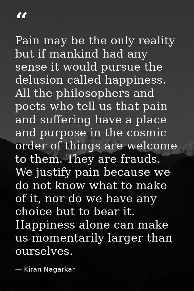 Pain may be the only reality but if mankind had any sense it would pursue the delusion called happiness. All the philoso — Kiran Nagarkar