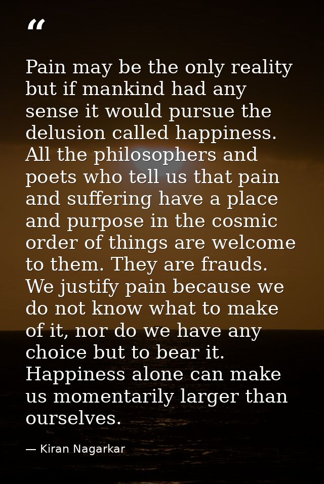 Pain may be the only reality but if mankind had any sense it would pursue the delusion called happiness. All the philoso — Kiran Nagarkar