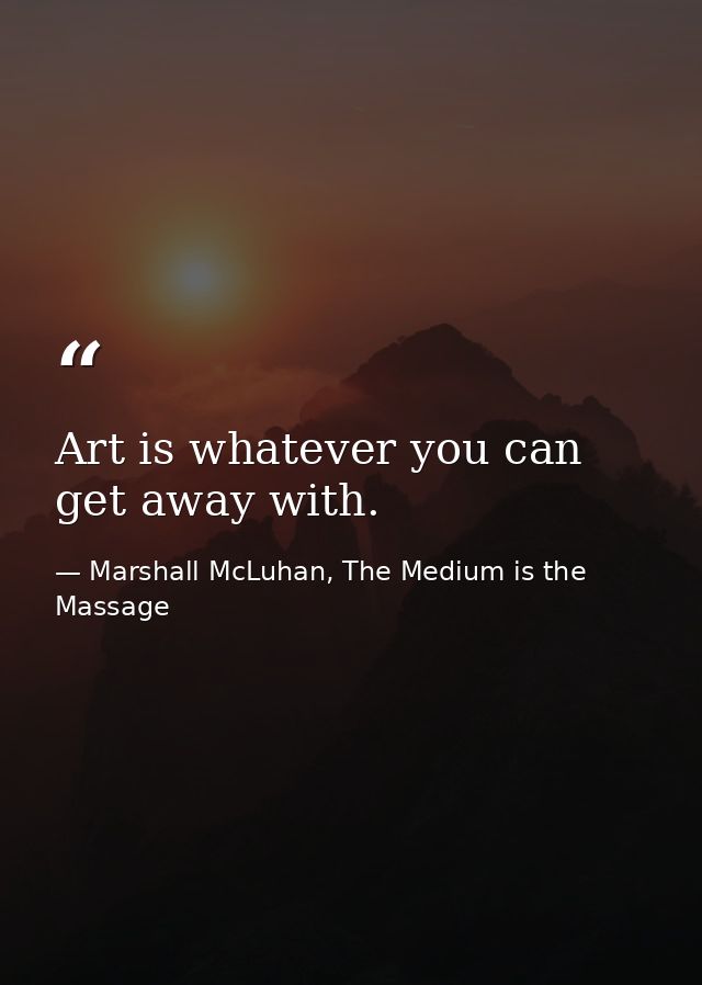 Art is whatever you can get away with. — Marshall McLuhan, The Medium is the Massage