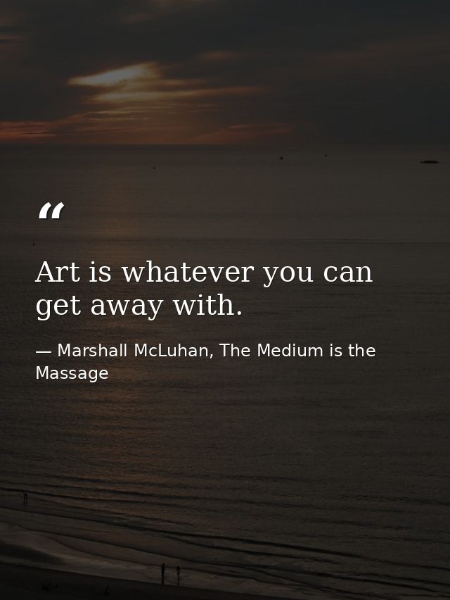 Art is whatever you can get away with. — Marshall McLuhan, The Medium is the Massage
