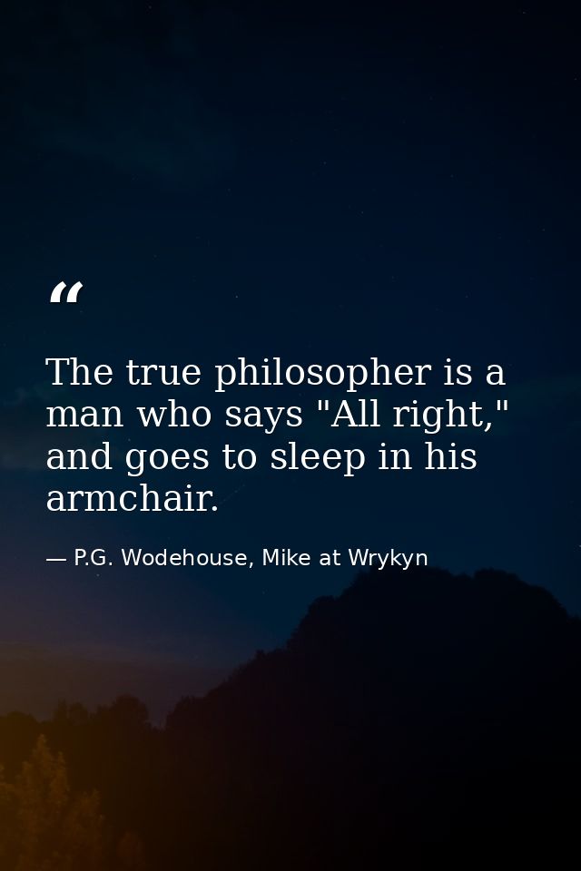 The true philosopher is a man who says "All right," and goes to sleep in his armchair. — P.G. Wodehouse, Mike at Wrykyn