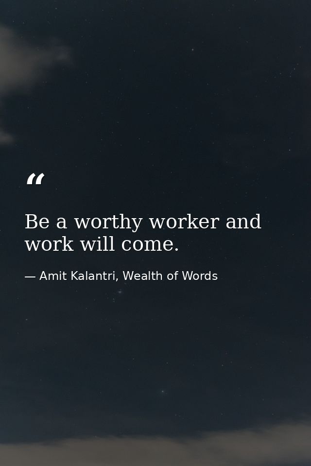 Be a worthy worker and work will come. — Amit Kalantri, Wealth of Words