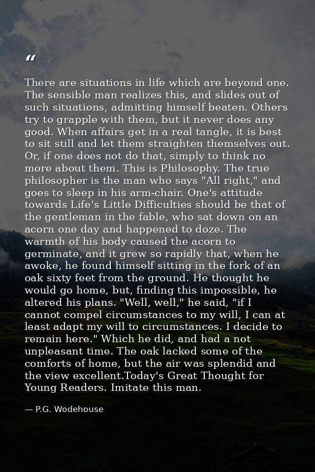There are situations in life which are beyond one. The sensible man realizes this, and slides out of such situations, ad — P.G. Wodehouse