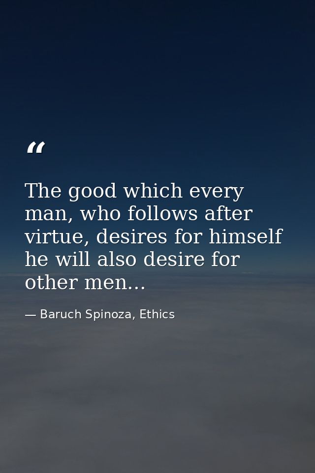 The good which every man, who follows after virtue, desires for himself he will also desire for other men... — Baruch Spinoza, Ethics