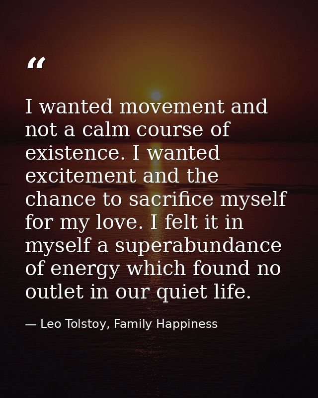 I wanted movement and not a calm course of existence. I wanted excitement and the chance to sacrifice myself for my love — Leo Tolstoy, Family Happiness