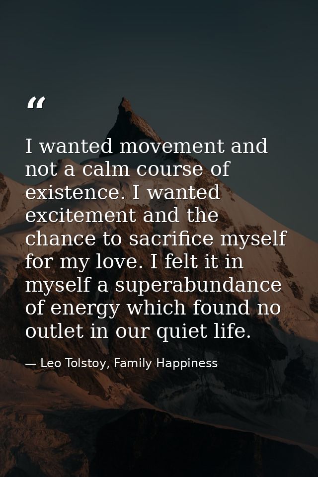 I wanted movement and not a calm course of existence. I wanted excitement and the chance to sacrifice myself for my love — Leo Tolstoy, Family Happiness