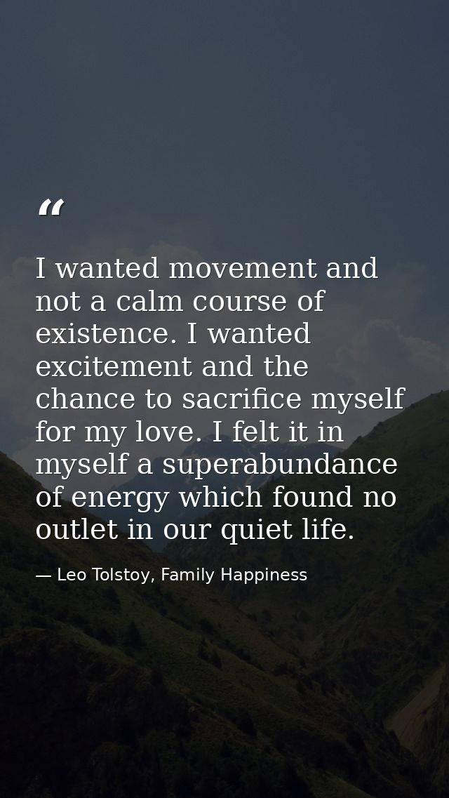 I wanted movement and not a calm course of existence. I wanted excitement and the chance to sacrifice myself for my love — Leo Tolstoy, Family Happiness