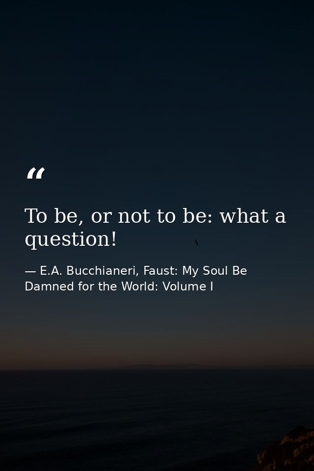To be, or not to be: what a question! — E.A. Bucchianeri, Faust: My Soul Be Damned for the World: Volume I