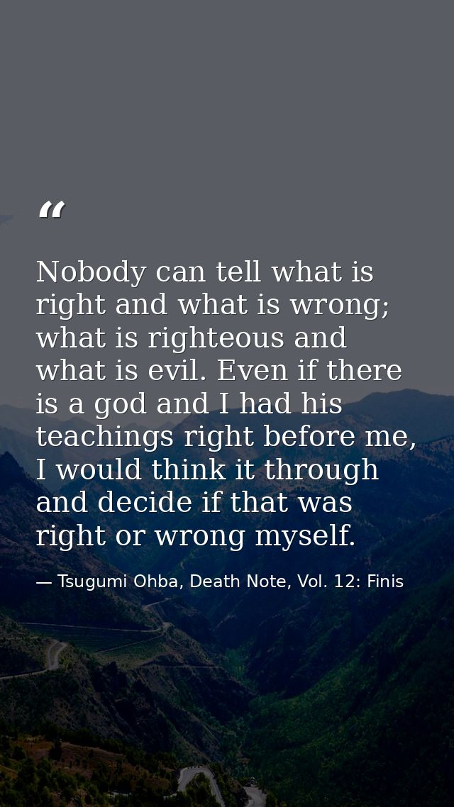 Nobody can tell what is right and what is wrong; what is righteous and what is evil. Even if there is a god and I had hi — Tsugumi Ohba, Death Note, Vol. 12: Finis