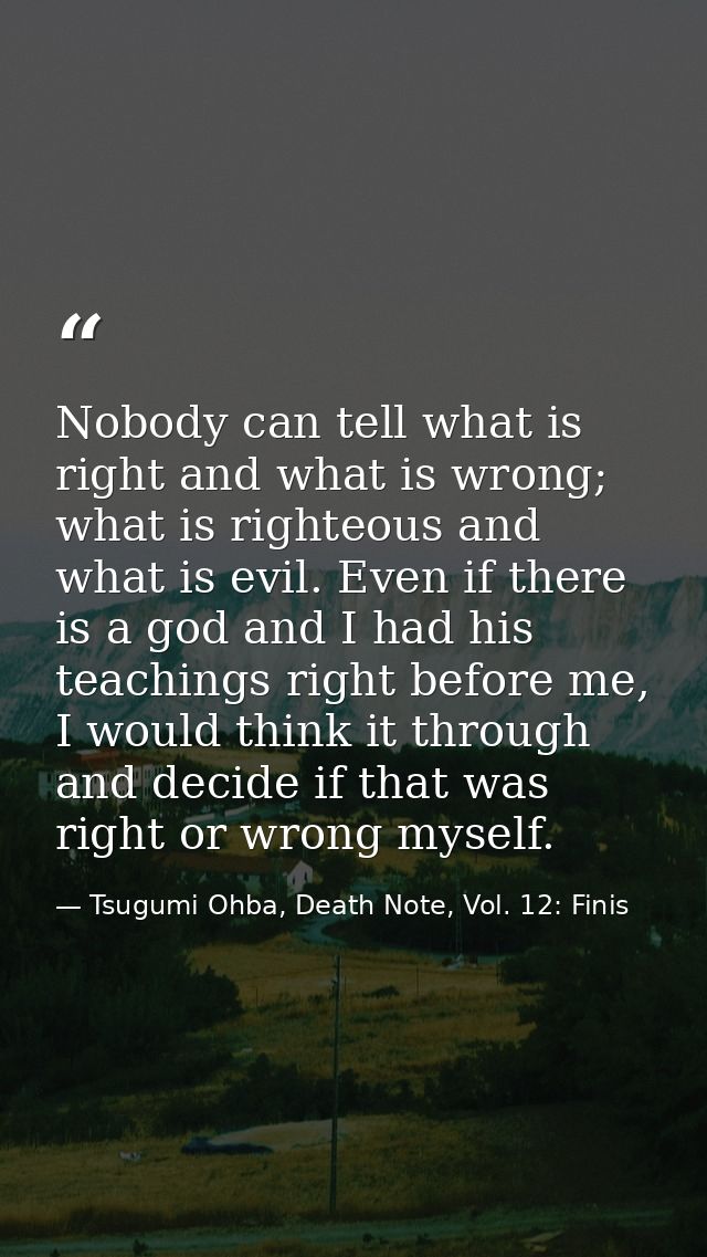Nobody can tell what is right and what is wrong; what is righteous and what is evil. Even if there is a god and I had hi — Tsugumi Ohba, Death Note, Vol. 12: Finis