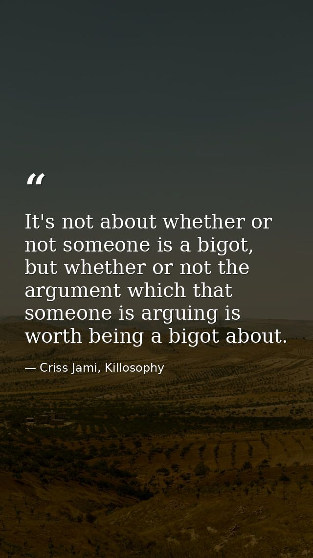 It's not about whether or not someone is a bigot, but whether or not the argument which that someone is arguing is worth — Criss Jami, Killosophy