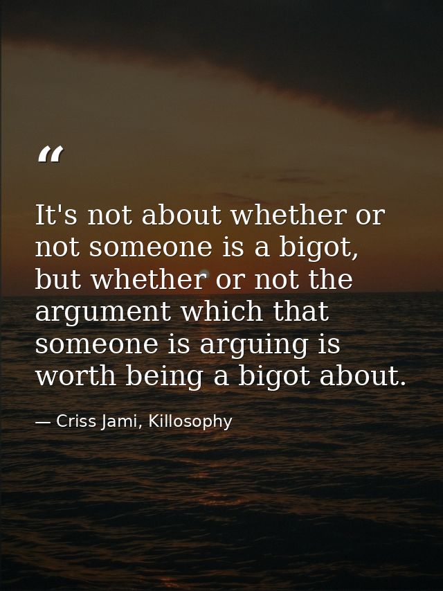 It's not about whether or not someone is a bigot, but whether or not the argument which that someone is arguing is worth — Criss Jami, Killosophy
