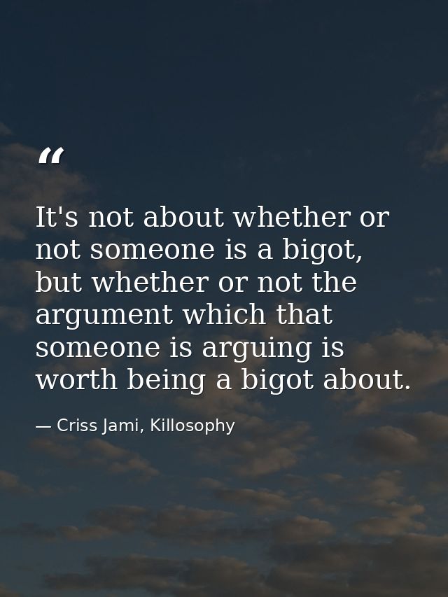 It's not about whether or not someone is a bigot, but whether or not the argument which that someone is arguing is worth — Criss Jami, Killosophy