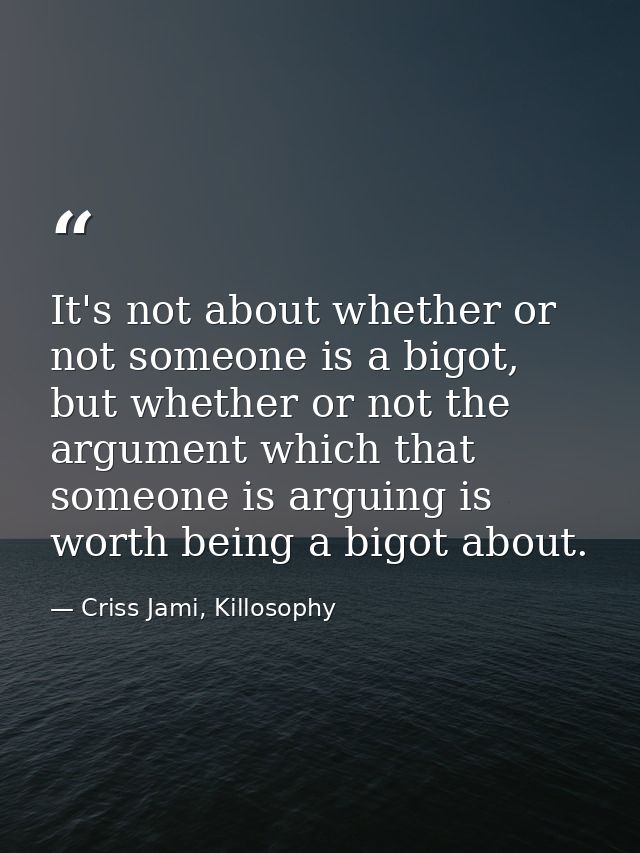 It's not about whether or not someone is a bigot, but whether or not the argument which that someone is arguing is worth — Criss Jami, Killosophy