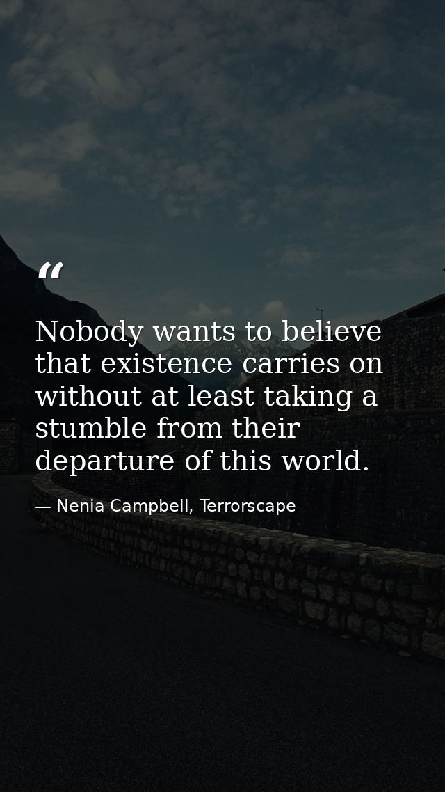 Nobody wants to believe that existence carries on without at least taking a stumble from their departure of this world. — Nenia Campbell, Terrorscape