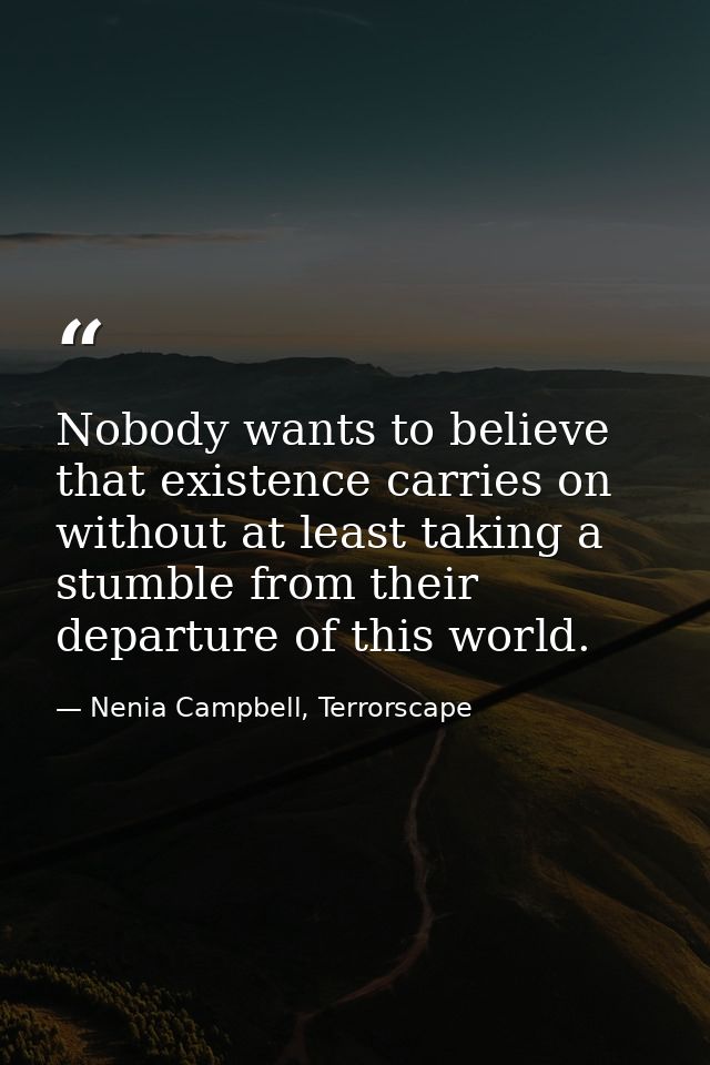 Nobody wants to believe that existence carries on without at least taking a stumble from their departure of this world. — Nenia Campbell, Terrorscape