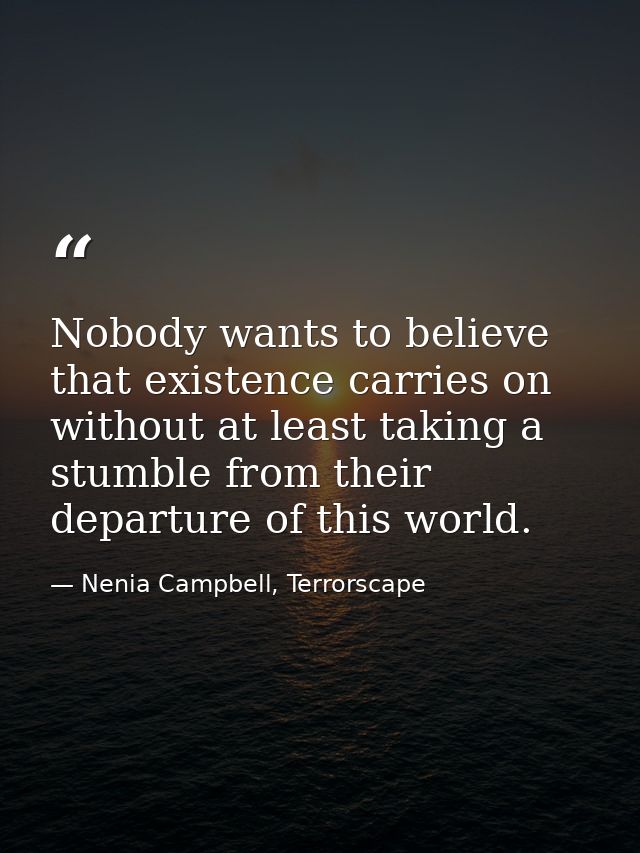 Nobody wants to believe that existence carries on without at least taking a stumble from their departure of this world. — Nenia Campbell, Terrorscape